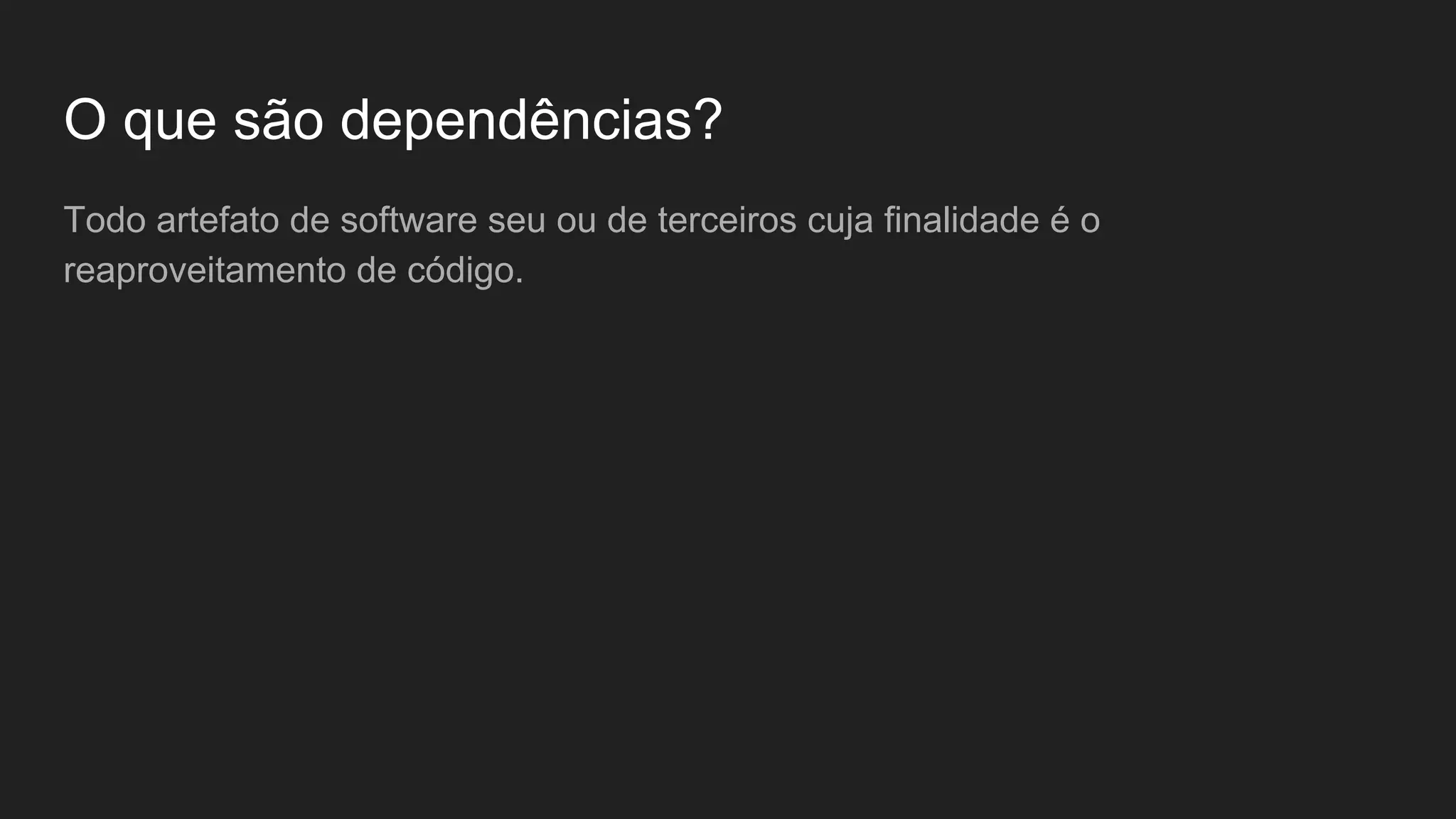 O que são dependências? Todo artefato de software seu ou de terceiros cuja finalidade é o reaproveitamento de código. 