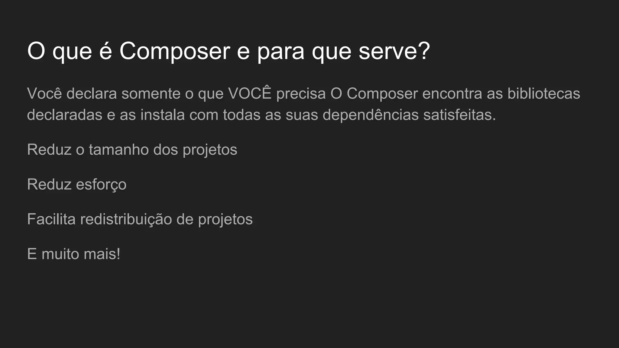 O que é Composer e para que serve? Você declara somente o que VOCÊ precisa O Composer encontra as bibliotecas declaradas e as instala com todas as suas dependências satisfeitas. Reduz o tamanho dos projetos Reduz esforço Facilita redistribuição de projetos E muito mais! 