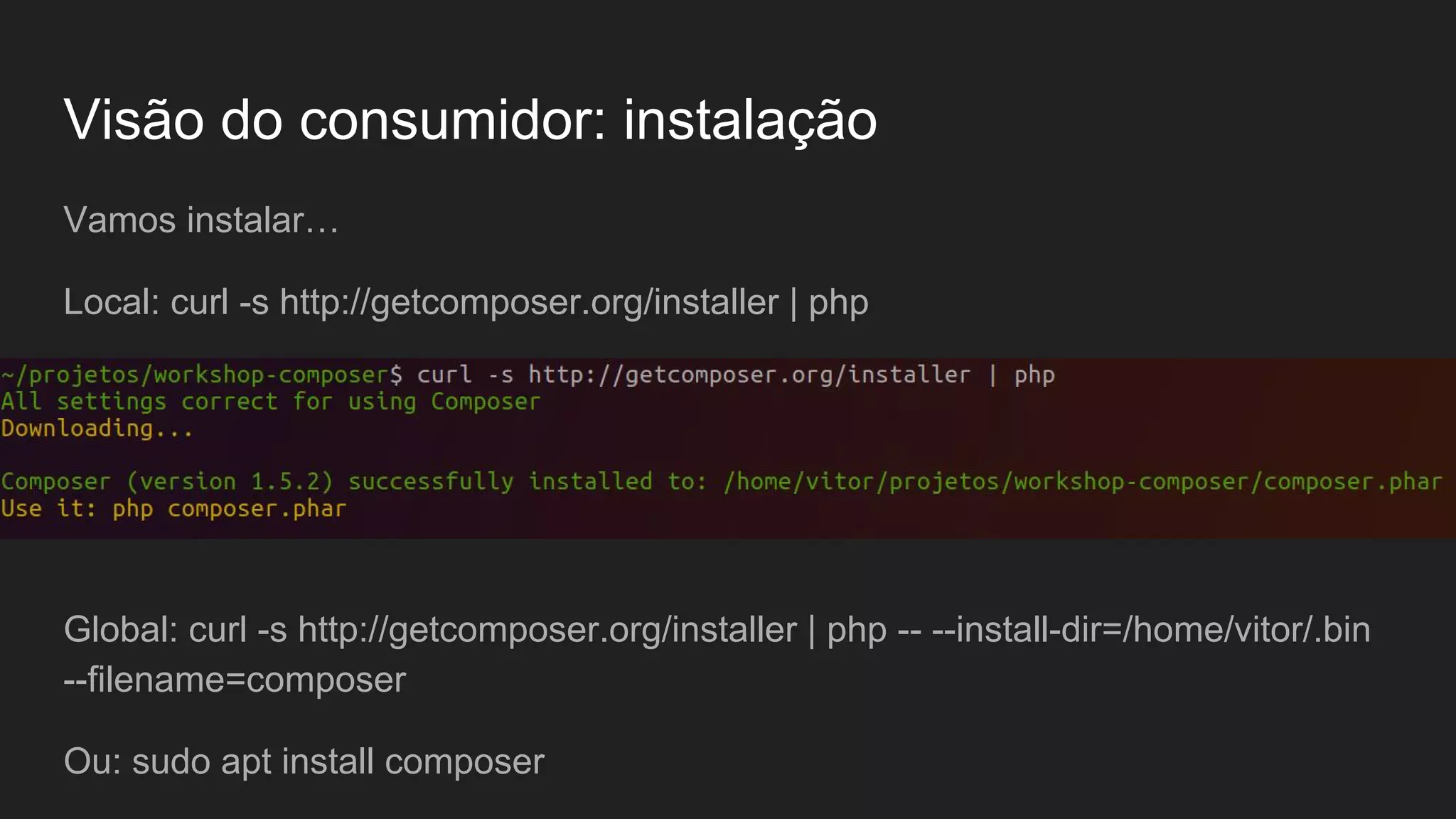 Visão do consumidor: instalação Vamos instalar… Local: curl -s http://getcomposer.org/installer | php Global: curl -s http://getcomposer.org/installer | php -- --install-dir=/home/vitor/.bin --filename=composer Ou: sudo apt install composer 