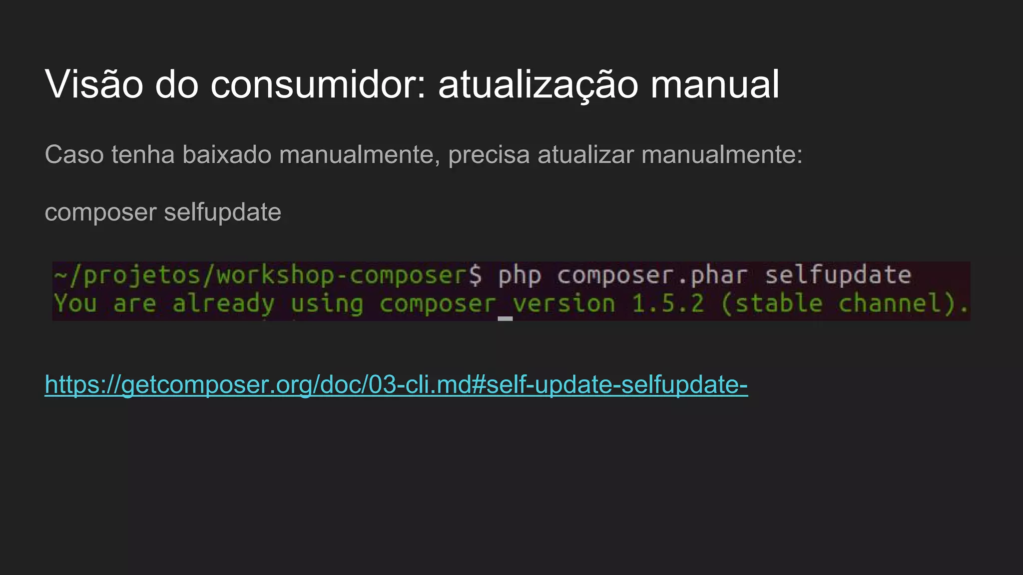 Visão do consumidor: atualização manual Caso tenha baixado manualmente, precisa atualizar manualmente: composer selfupdate https://getcomposer.org/doc/03-cli.md#self-update-selfupdate- 