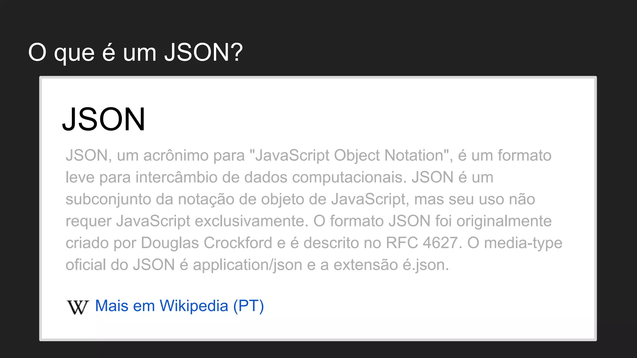 O que é um JSON? JSON, um acrônimo para "JavaScript Object Notation", é um formato leve para intercâmbio de dados computacionais. JSON é um subconjunto da notação de objeto de JavaScript, mas seu uso não requer JavaScript exclusivamente. O formato JSON foi originalmente criado por Douglas Crockford e é descrito no RFC 4627. O media-type oficial do JSON é application/json e a extensão é.json. JSON Mais em Wikipedia (PT) 
