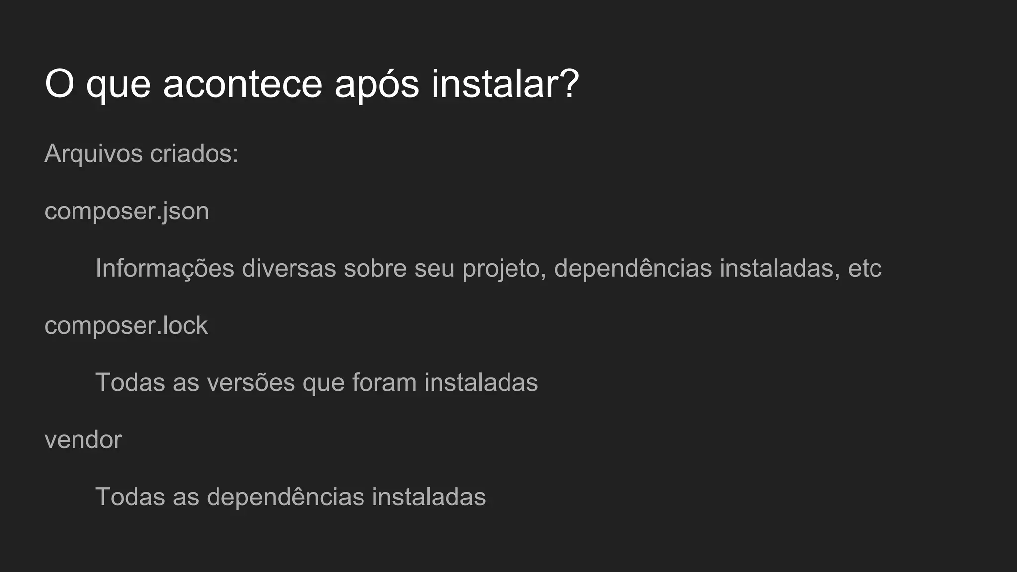 O que acontece após instalar? Arquivos criados: composer.json Informações diversas sobre seu projeto, dependências instaladas, etc composer.lock Todas as versões que foram instaladas vendor Todas as dependências instaladas 