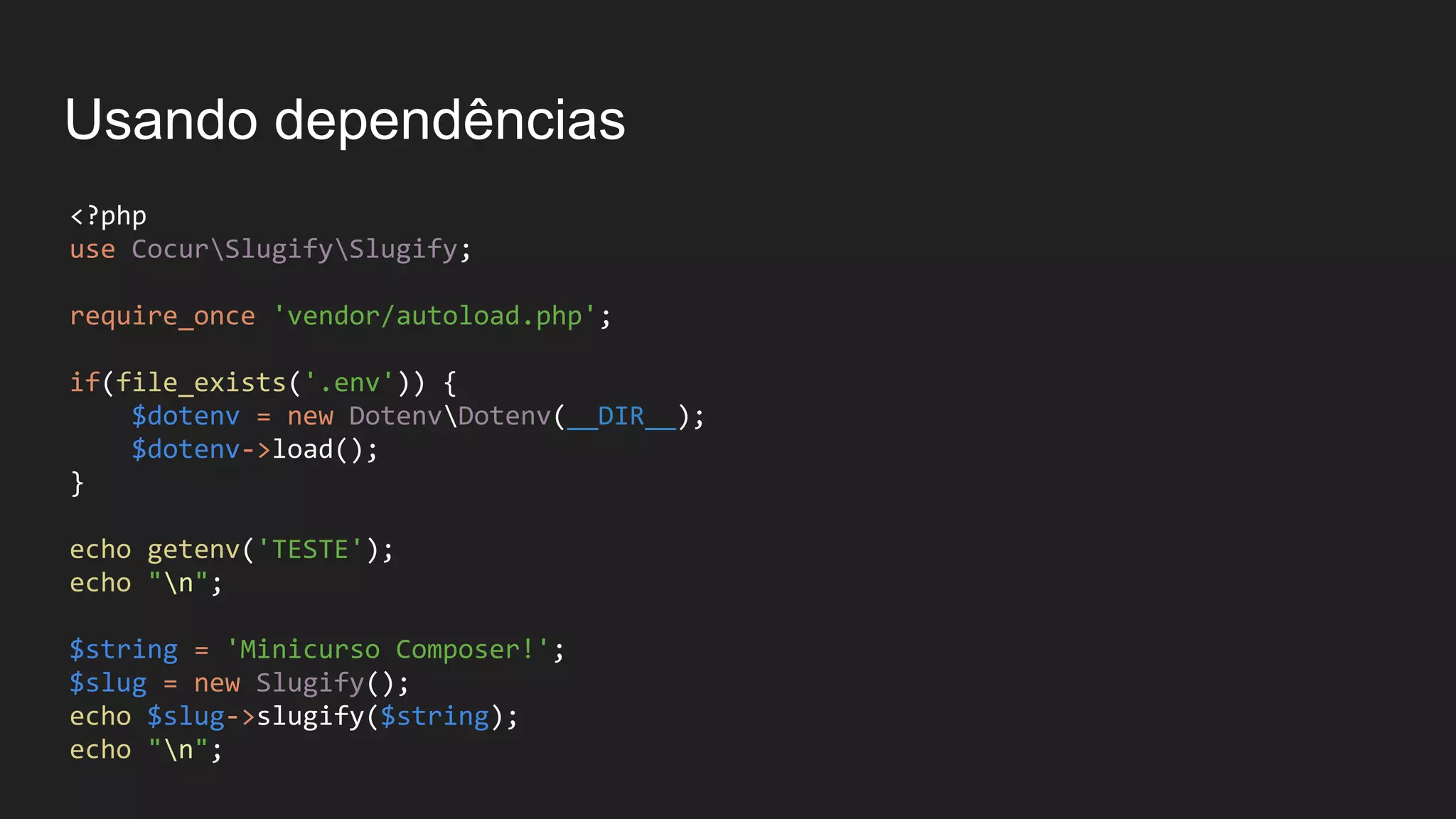 Usando dependências <?php use CocurSlugifySlugify; require_once 'vendor/autoload.php'; if(file_exists('.env')) { $dotenv = new DotenvDotenv(__DIR__); $dotenv->load(); } echo getenv('TESTE'); echo "n"; $string = 'Minicurso Composer!'; $slug = new Slugify(); echo $slug->slugify($string); echo "n"; 