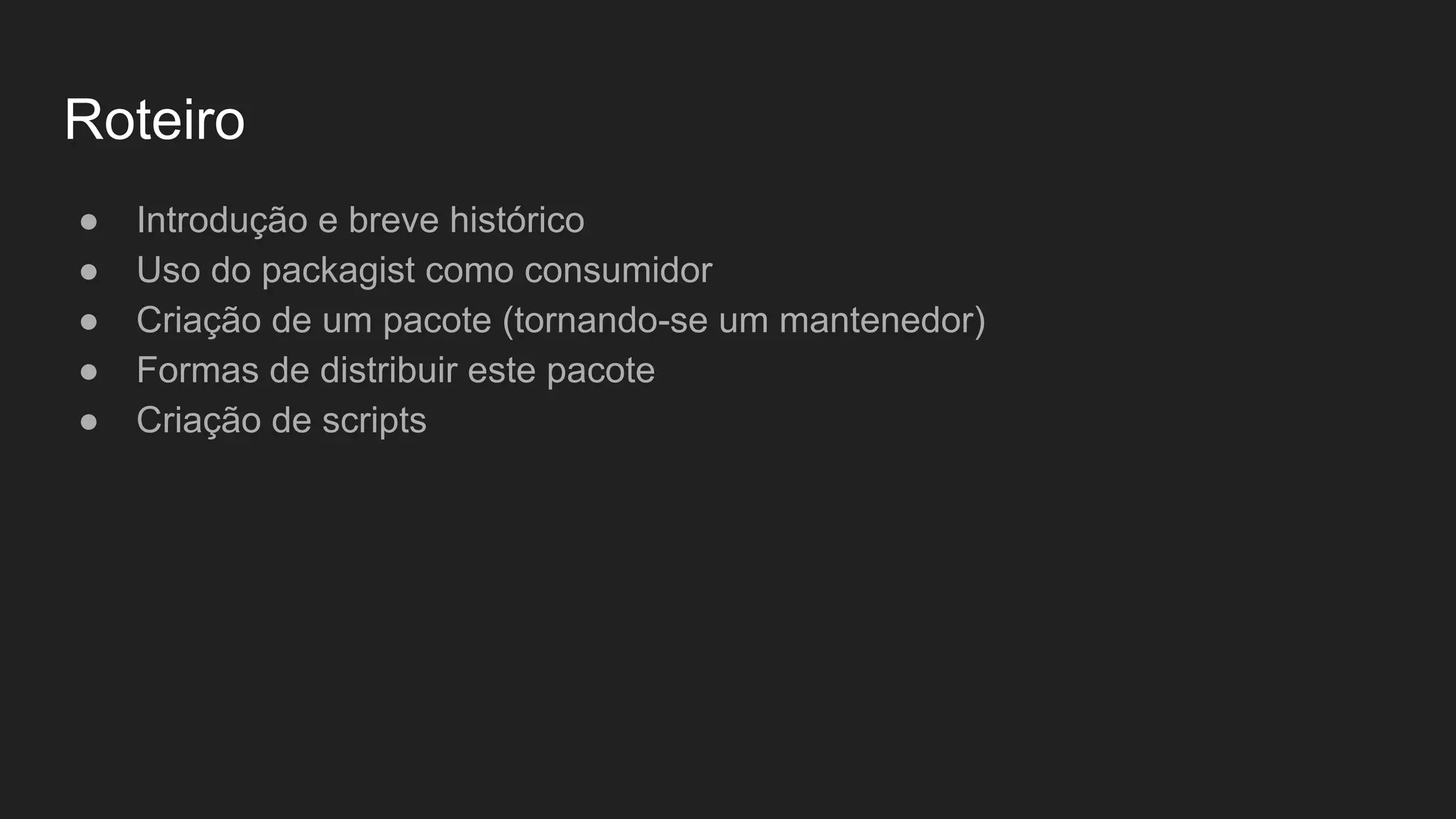 Roteiro ● Introdução e breve histórico ● Uso do packagist como consumidor ● Criação de um pacote (tornando-se um mantenedor) ● Formas de distribuir este pacote ● Criação de scripts 