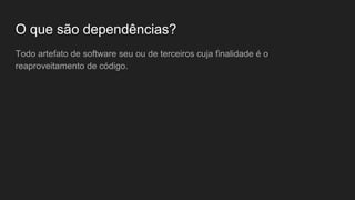 O que são dependências?
Todo artefato de software seu ou de terceiros cuja finalidade é o
reaproveitamento de código.
 