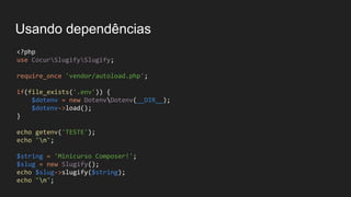 Usando dependências
<?php
use CocurSlugifySlugify;
require_once 'vendor/autoload.php';
if(file_exists('.env')) {
$dotenv = new DotenvDotenv(__DIR__);
$dotenv->load();
}
echo getenv('TESTE');
echo "n";
$string = 'Minicurso Composer!';
$slug = new Slugify();
echo $slug->slugify($string);
echo "n";
 