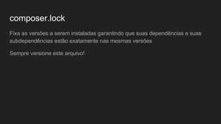 composer.lock
Fixa as versões a serem instaladas garantindo que suas dependências e suas
subdependências estão exatamente nas mesmas versões
Sempre versione este arquivo!
 