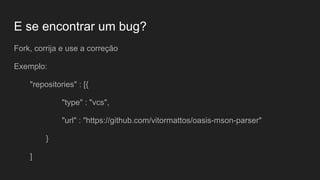 E se encontrar um bug?
Fork, corrija e use a correção
Exemplo:
"repositories" : [{
"type" : "vcs",
"url" : "https://github.com/vitormattos/oasis-mson-parser"
}
]
 