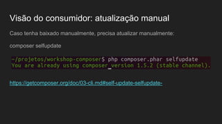 Visão do consumidor: atualização manual
Caso tenha baixado manualmente, precisa atualizar manualmente:
composer selfupdate
https://getcomposer.org/doc/03-cli.md#self-update-selfupdate-
 