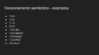Versionamento semântico - exemplos
● 1.0.0
● 1.0.2
● 1.1.0
● 0.2.5
● 1.0.0-dev
● 1.0.0-alpha3
● 1.0.0-beta2
● 1.0.0-RC5
● v2.0.4-p1
 