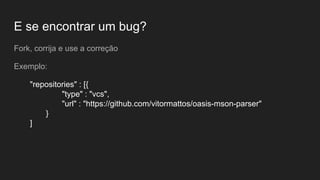 E se encontrar um bug?
Fork, corrija e use a correção
Exemplo:
"repositories" : [{
"type" : "vcs",
"url" : "https://github.com/vitormattos/oasis-mson-parser"
}
]
 