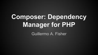 Composer: Dependency
Manager for PHP
Guillermo A. Fisher
 