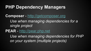 PHP Dependency Managers
Composer - http://getcomposer.org
Use when managing dependencies for a
single project
PEAR - http://pear.php.net
Use when managing dependencies for PHP
on your system (multiple projects)
 