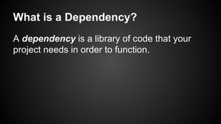 What is a Dependency?
A dependency is a library of code that your
project needs in order to function.
 