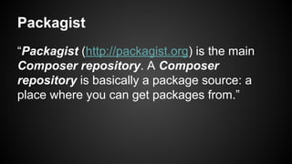 Packagist
“Packagist (http://packagist.org) is the main
Composer repository. A Composer
repository is basically a package source: a
place where you can get packages from.”
 
