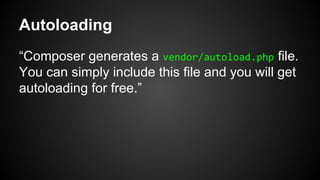 Autoloading
“Composer generates a vendor/autoload.php file.
You can simply include this file and you will get
autoloading for free.”
 