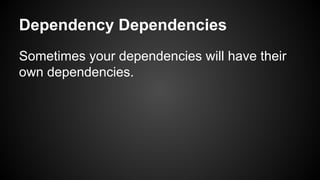 Dependency Dependencies
Sometimes your dependencies will have their
own dependencies.
 