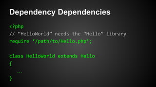 Dependency Dependencies
<?php
// “HelloWorld” needs the “Hello” library
require ‘/path/to/Hello.php’;
class HelloWorld extends Hello
{
…
}
 