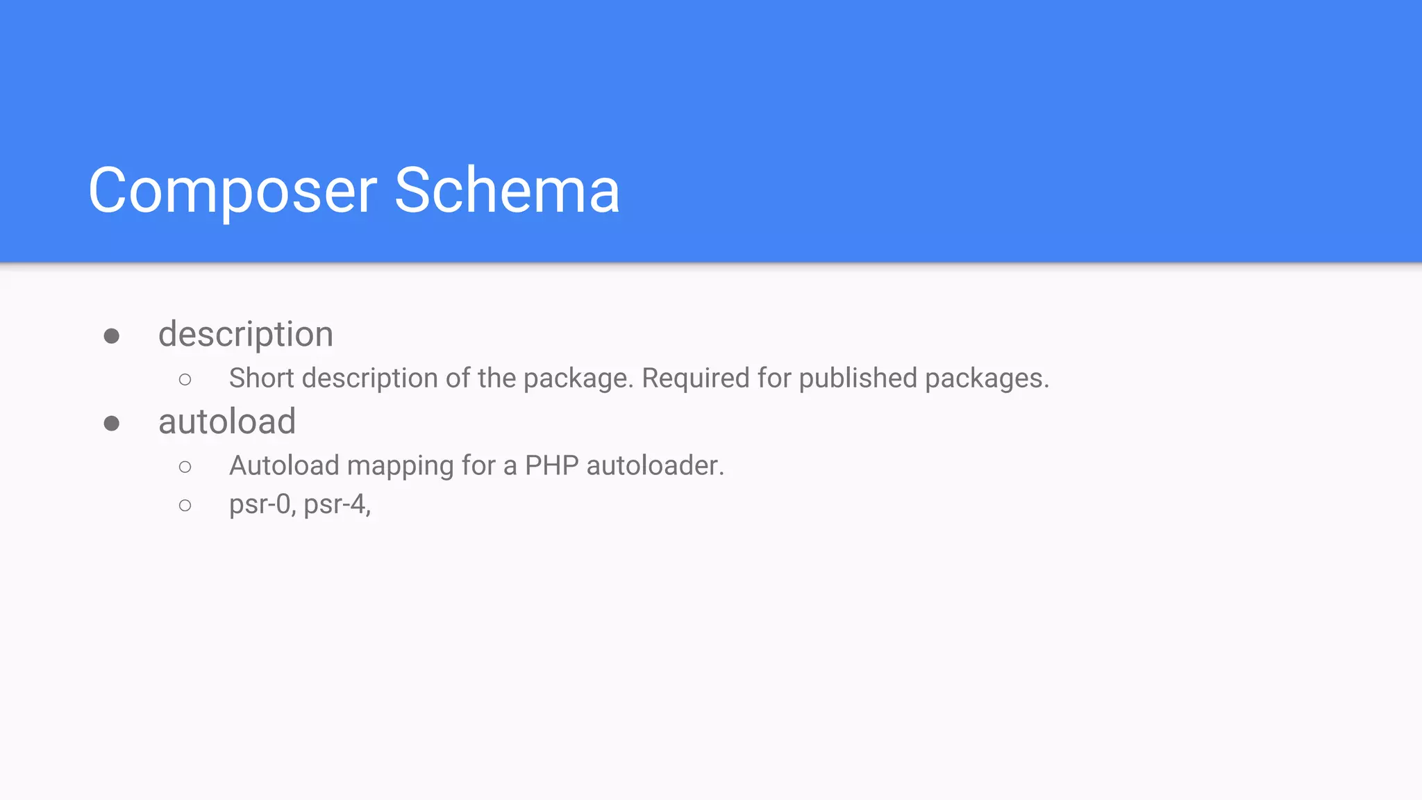 Composer Schema
● description
○ Short description of the package. Required for published packages.
● autoload
○ Autoload mapping for a PHP autoloader.
○ psr-0, psr-4,
 