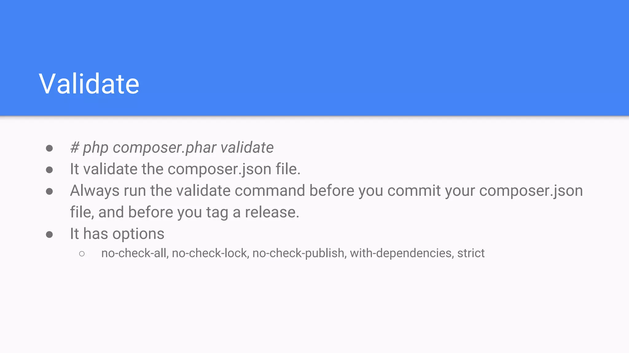 Validate
● # php composer.phar validate
● It validate the composer.json file.
● Always run the validate command before you commit your composer.json
file, and before you tag a release.
● It has options
○ no-check-all, no-check-lock, no-check-publish, with-dependencies, strict
 