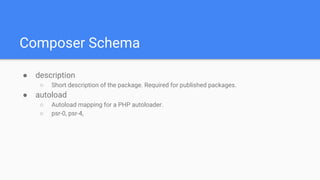 Composer Schema
● description
○ Short description of the package. Required for published packages.
● autoload
○ Autoload mapping for a PHP autoloader.
○ psr-0, psr-4,
 