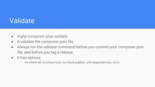 Validate
● # php composer.phar validate
● It validate the composer.json file.
● Always run the validate command before you commit your composer.json
file, and before you tag a release.
● It has options
○ no-check-all, no-check-lock, no-check-publish, with-dependencies, strict
 