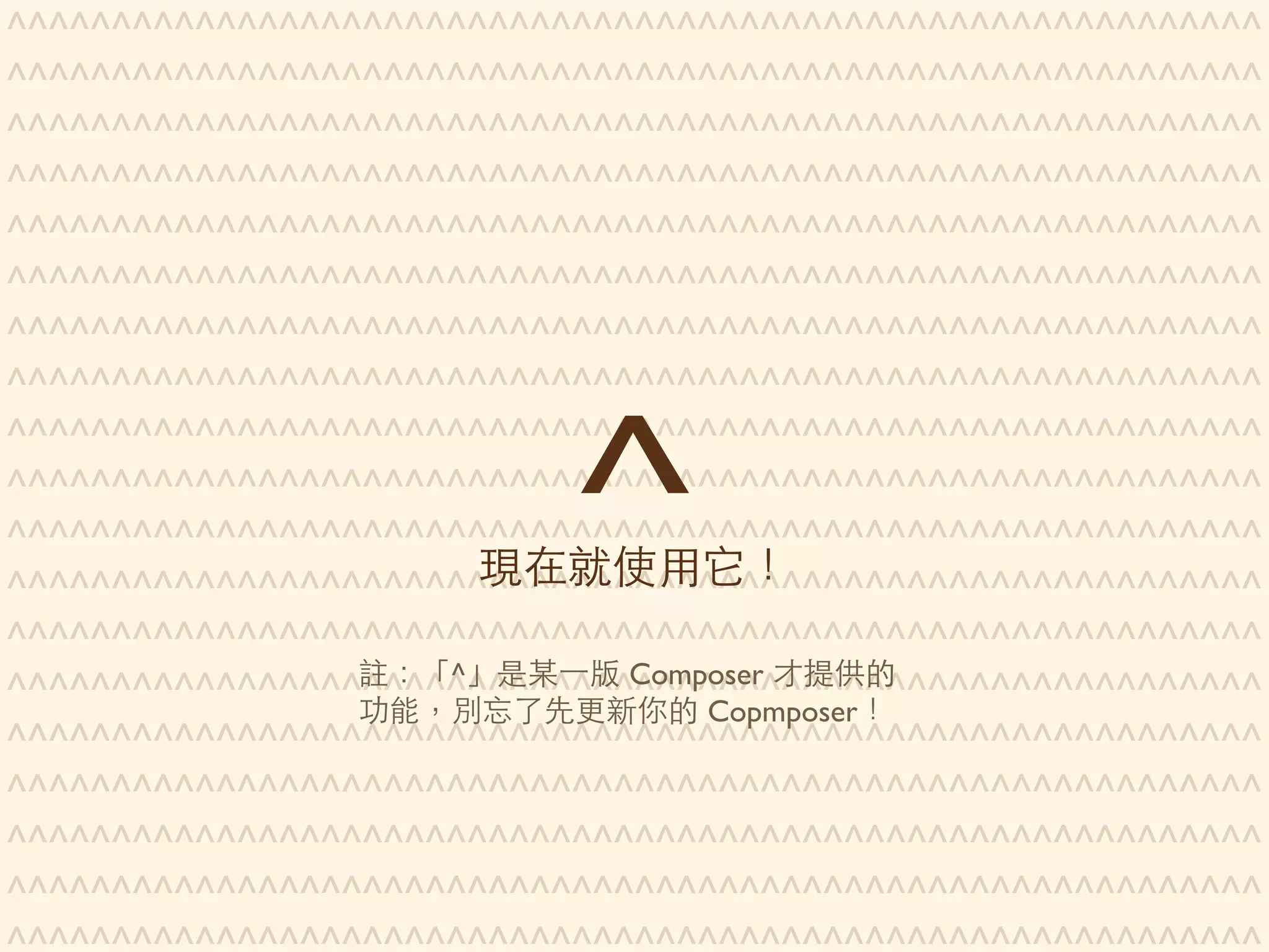 Composer 是PHP Day #28
Version Constraints
Exact Match 1.2.3 1.2.3
Wildcard Range 1.0.* >=1.0 <1.1
Hyphen Range 1.0 - 2.0 >=1.0.0 <2.1
Tilde Operator ~1.2 >=1.2 <2.0
Caret Operator
^1.2.3
^0.3
>=1.2.3 <2.0
>=0.3.0 <0.4.0
Stability Flags
@stable
@dev
dev > alpha > beta > RC > stable
⼼心種 stable網 @ 想
 