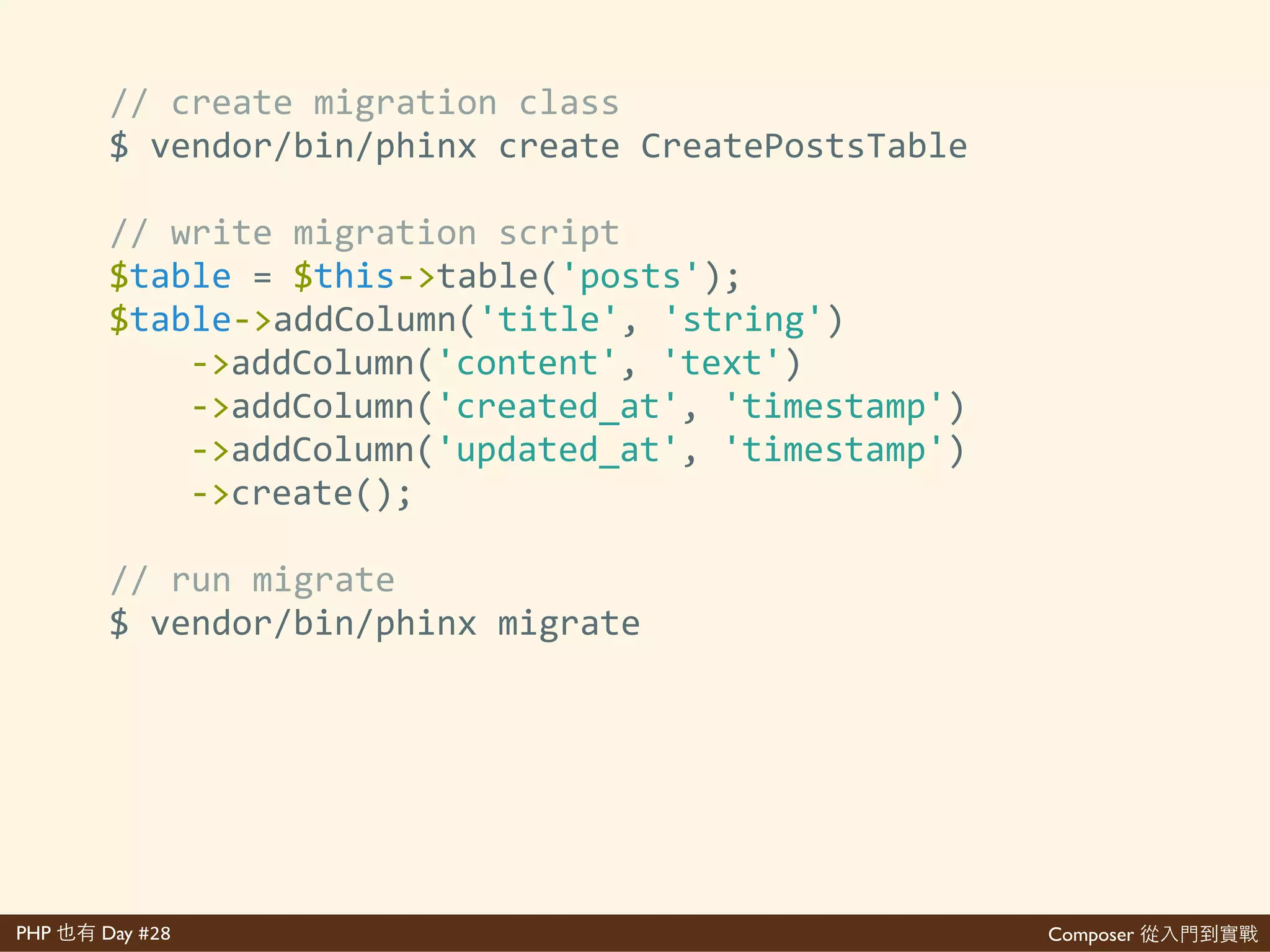 Composer 是PHP Day #28
//'init'phinx'
$'vendor/bin/phinx'init'.'
//'edit'phinx.yml'
environments:'
''''development:'
''''''''adapter:'mysql'
''''''''host:'127.0.0.1'
''''''''//'...'
//'create'folders'
$'mkdir'>p'db/migrations'db/seeds
 