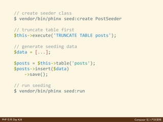 Composer 是PHP Day #28
//'create'migration'class'
$'vendor/bin/phinx'create'CreatePostsTable'
//'write'migration'script'
$table'='$this>>table('posts');'
$table>>addColumn('title',''string')'
' >>addColumn('content',''text')'
' >>addColumn('created_at',''timestamp')'
' >>addColumn('updated_at',''timestamp')'
' >>create();'
//'run'migrate'
$'vendor/bin/phinx'migrate
 