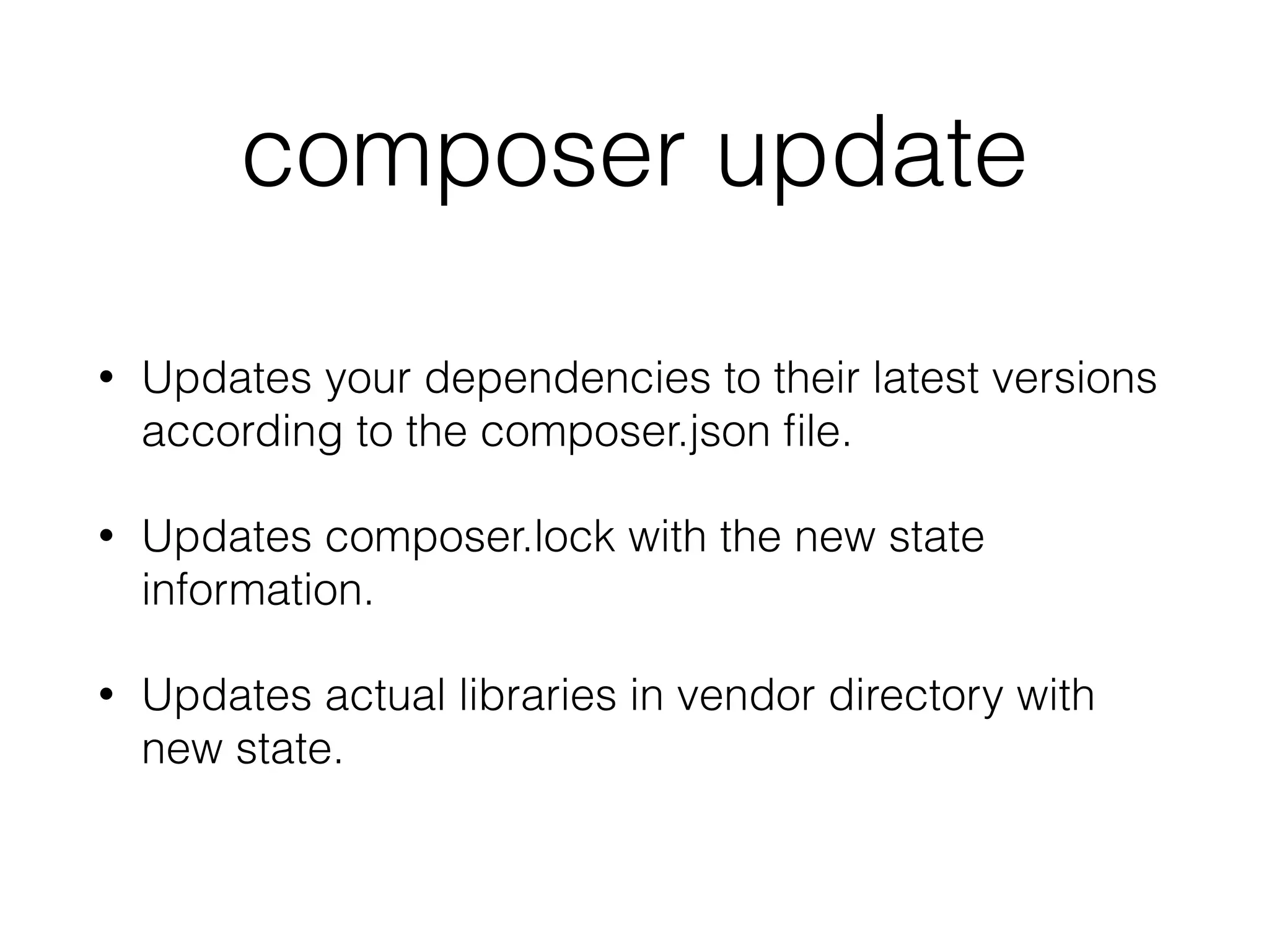 composer update
• Updates your dependencies to their latest versions
according to the composer.json ﬁle.
• Updates composer.lock with the new state
information.
• Updates actual libraries in vendor directory with
new state.
 