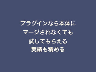 プラグインなら本体に 
マージされなくても 
試してもらえる 
実績も積める
 