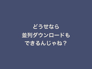 どうせなら 
並列ダウンロードも 
できるんじゃね？
 