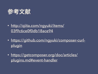 参考文献
• http://qiita.com/ngyuki/items/
03f9c6ce0f0db18ace94
• https://github.com/ngyuki/composer-curl-
plugin
• https://getcomposer.org/doc/articles/
plugins.md#event-handler
 