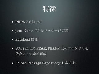 特徴
• PHP5.3.2 以上用

• json でシンプルなパッケージ定義

• autoload 機能

• git, svn, hg, PEAR, PEAR2 上のライブラリを
  依存として定義可能

• Public Package Repository もあるよ!
 