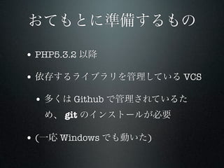 おてもとに準備するもの

• PHP5.3.2 以降

• 依存するライブラリを管理している VCS

 • 多くは Github で管理されているた
   め、 git のインストールが必要

• (一応 Windows でも動いた)
 
