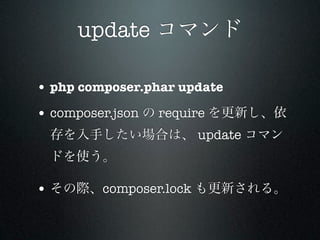 update コマンド

• php composer.phar update
• composer.json の require を更新し、依
 存を入手したい場合は、 update コマン
 ドを使う。

• その際、composer.lock も更新される。
 