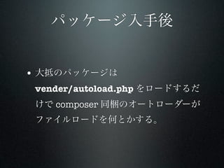 パッケージ入手後


• 大抵のパッケージは
 vender/autoload.php をロードするだ
 けで composer 同梱のオートローダーが
 ファイルロードを何とかする。
 