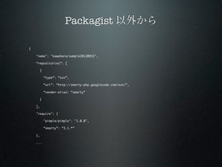 Packagist 以外から

{

    "name": "kawahara/sample20120915",

    “repositories”: [

         {

             “type”: “svn”,

             “url”: “http://smarty-php.googlecode.com/svn/”,

             “vender-alias: “smarty”

         }

    ],

    "require": {

             "pimple/pimple": "1.0.0",

             “smarty”: “3.1.*”

    },

    ...
 
