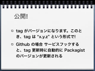 公開!

tag がバージョンになります。このと
き、tag は x.y.z という形式で!
Github の場合 サービスフックする
と、tag 更新時に自動的に Packagist
のバージョンが更新される
 