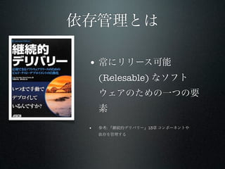 依存管理とは

 • 常にリリース可能
     (Relesable) なソフト
     ウェアのための一つの要
     素
 •   参考: 『継続的デリバリー』13章 コンポーネントや
     依存を管理する
 