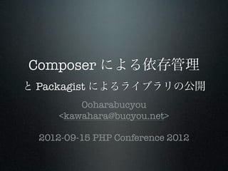Composer による依存管理
と Packagist によるライブラリの公開
          Ooharabucyou
      <kawahara@bucyou.net>

  2012-09-15 PHP Conference 2012
 