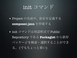 init コマンド

• Project の名前や、依存を定義する
 composer.json を作成する

• init コマンドは対話形式で Public
 Repository である Packagist から依存
 パッケージを検索・...