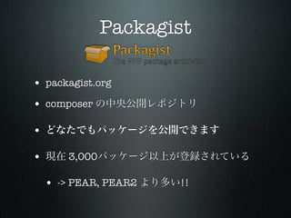 Packagist

• packagist.org
• composer の中央公開レポジトリ

• どなたでもパッケージを公開できます

• 現在 3,000パッケージ以上が登録されている

  • -> PEAR, PEAR2 より多い!!
 