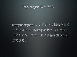 Packagist 以外から




• composer.json に レポジトリ情報を書く
 ことによって Packagist 以外のレポジト
 リにあるソースコードに依存を張ること
 ができる。
 