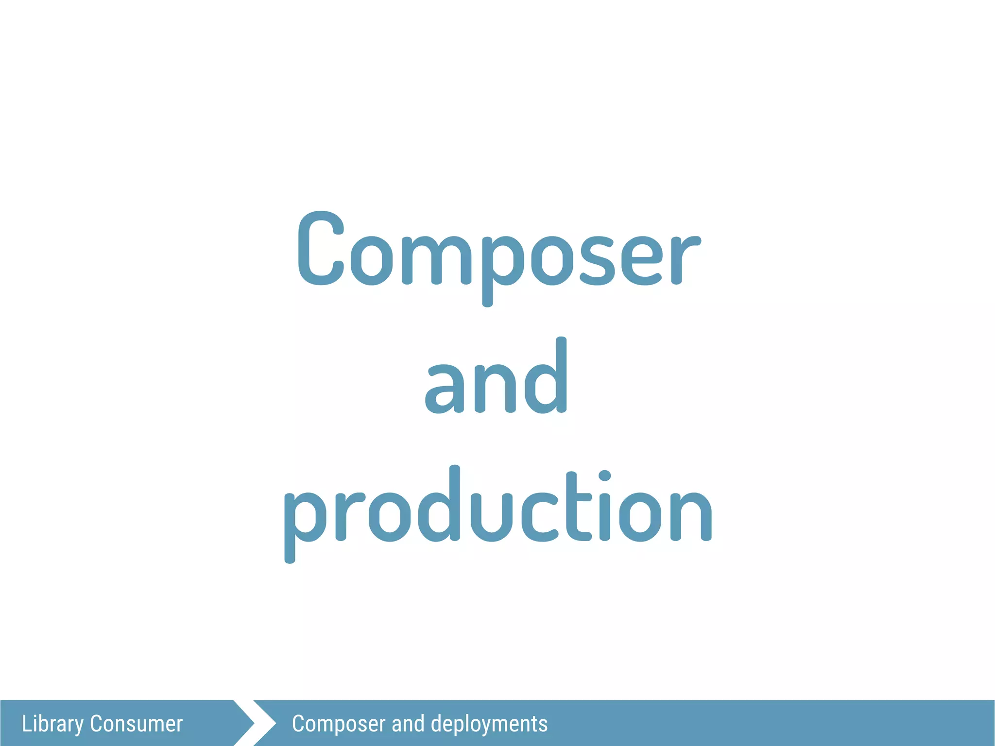 Library Consumer Composer and deployments
Composer
and
production
 