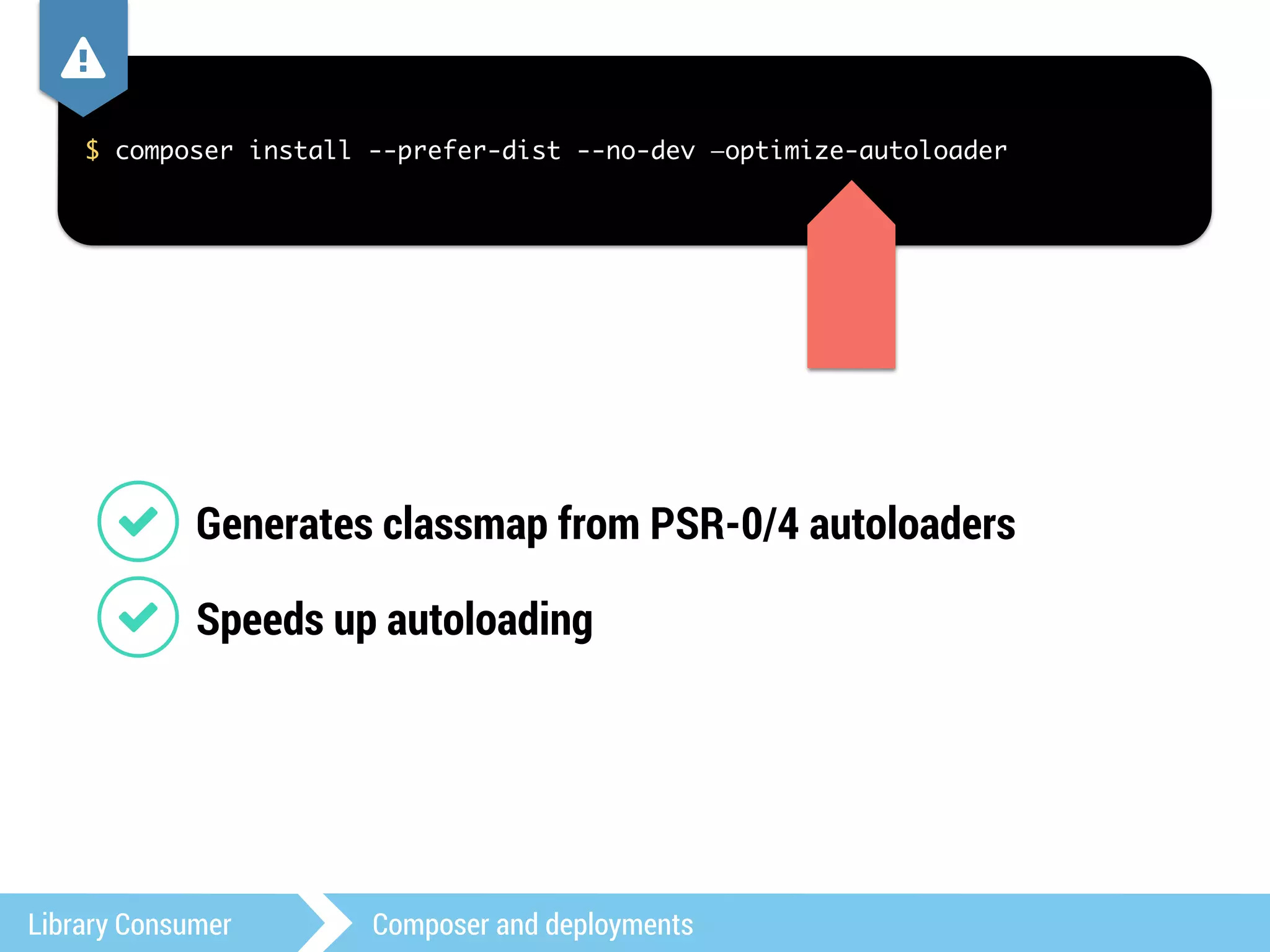 , 
$ composer install --prefer-dist --no-dev —optimize-autoloader 
1 Generates classmap from PSR-0/4 autoloaders 
1 Speeds up autoloading 
Library Consumer Composer and deployments 
 