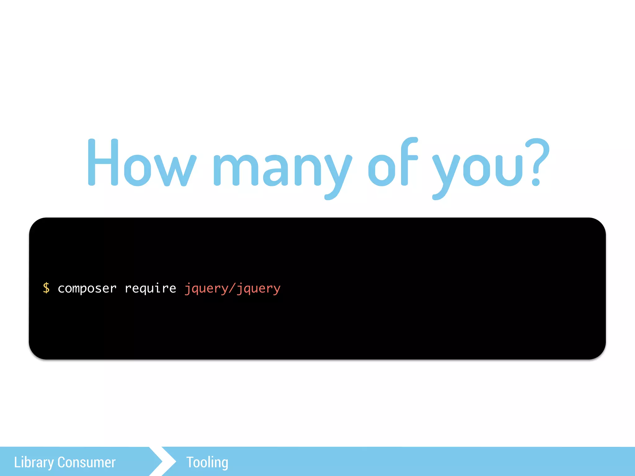 How many of you? 
$ composer require jquery/jquery 
Library Consumer Tooling 
 