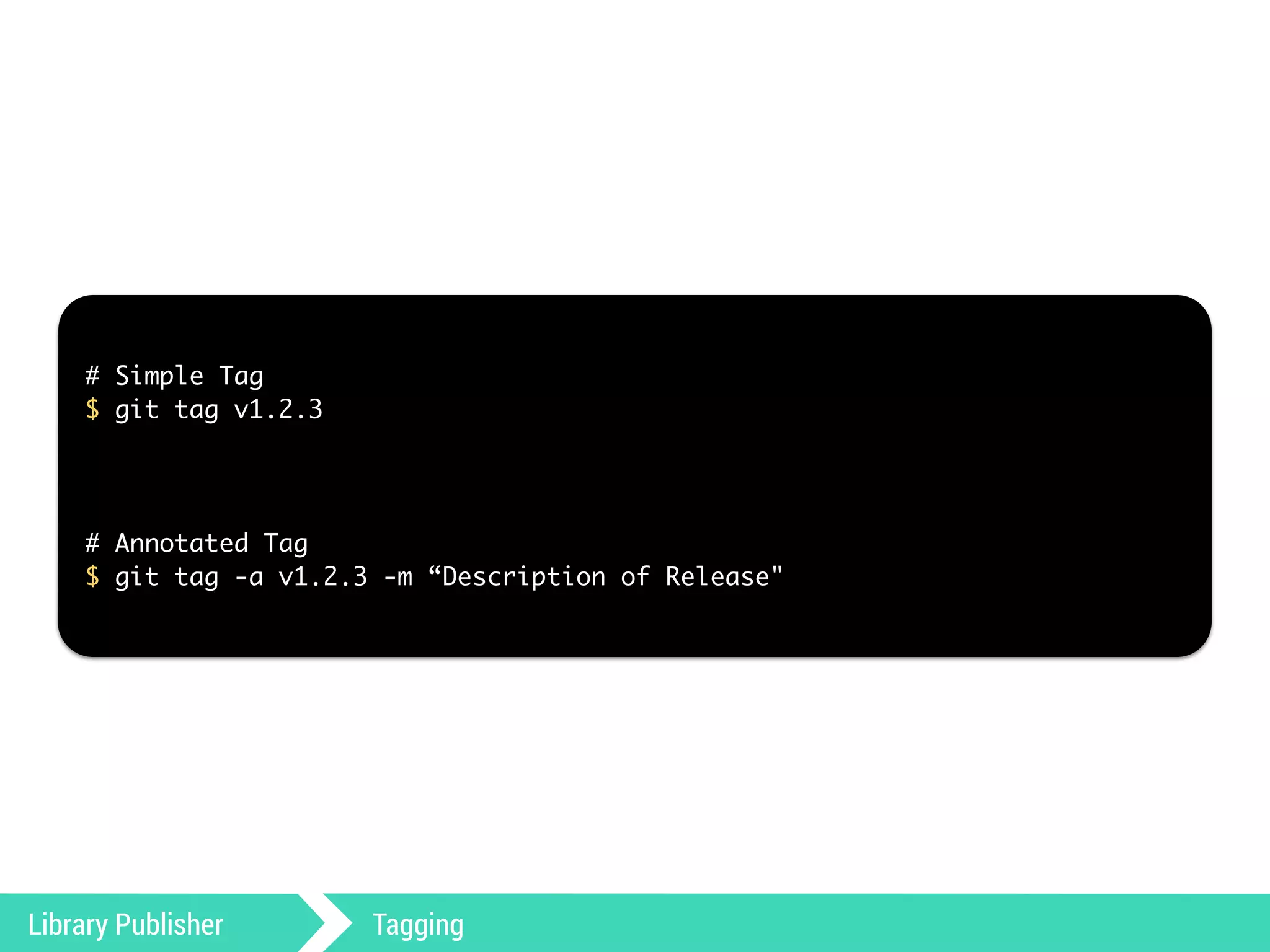 # Simple Tag 
$ git tag v1.2.3 
! 
! 
! 
# Annotated Tag 
$ git tag -a v1.2.3 -m “Description of Release" 
Library Publisher Tagging 
 