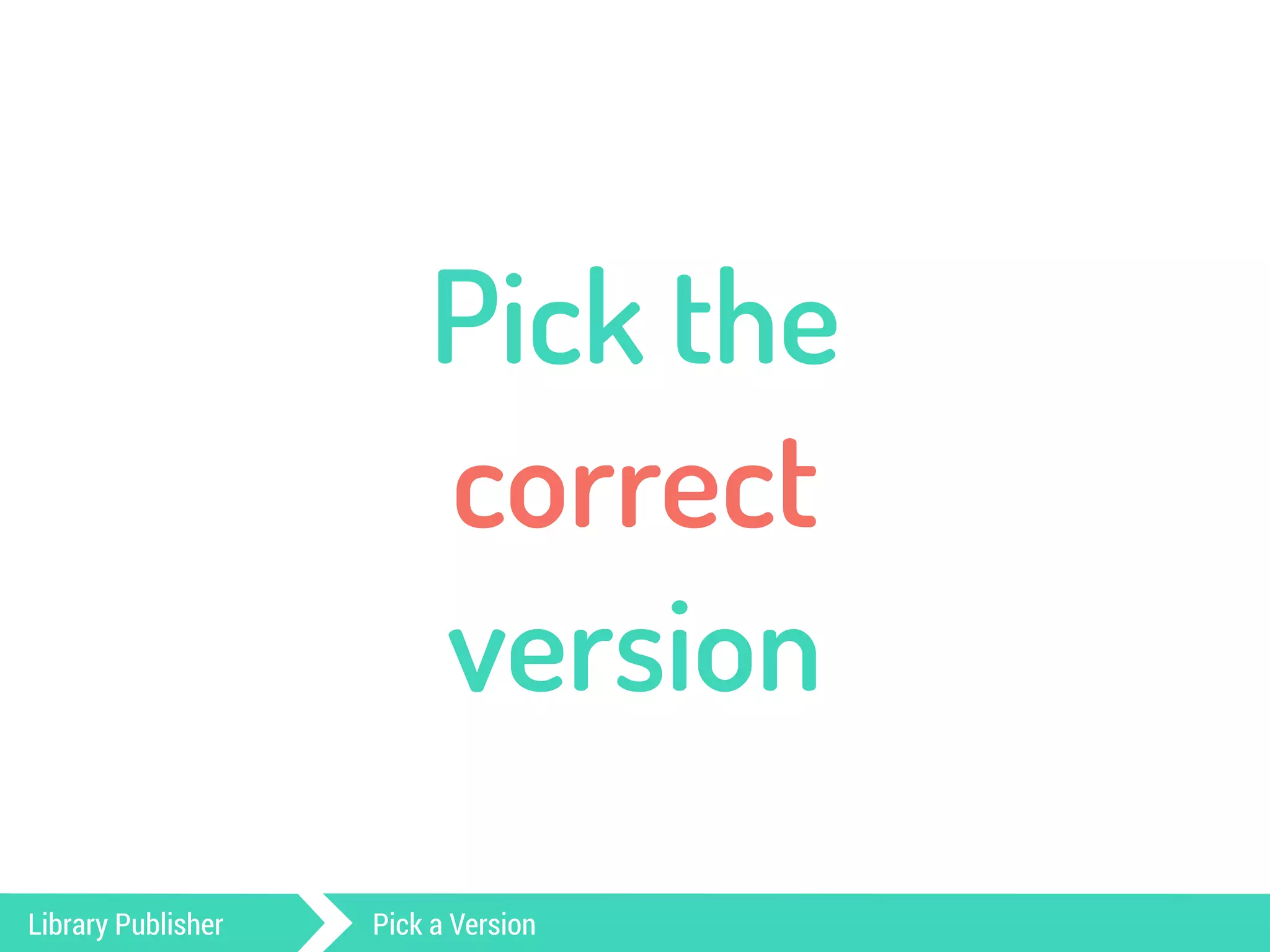 Pick the 
correct 
version 
Library Publisher Pick a Version 
 