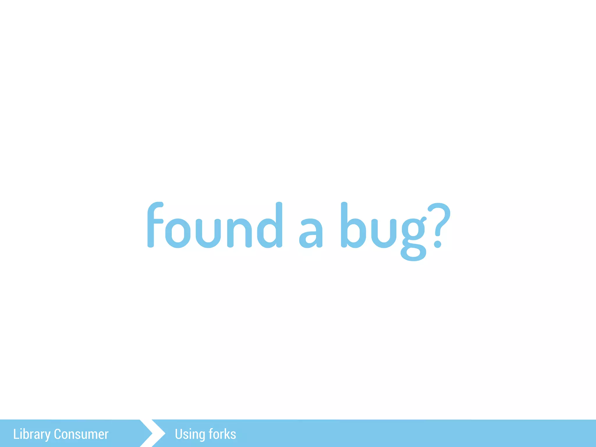 found a bug? 
Library Consumer Using forks 
 